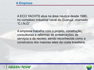 A Empresa



    A ECO YACHTS atua na área náutica desde 1980,
    no complexo industrial naval do Guarujá, chamado
    “C.I.N.G”.

    A empresa trabalha com o projeto, construção,
    consultorias e reformas de embarcações de
    serviços e de recreio, sendo reconhecida como a
    construtora dos maiores iates da costa brasileira.




3
 