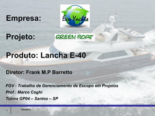 Empresa:

Projeto:

Produto: Lancha E-40

Diretor: Frank M.P Barretto

FGV - Trabalho de Gerenciamento de Escopo em Projetos
Prof.: Marco Coghi
Turma GP04 – Santos – SP

       Fev/2013
1
 