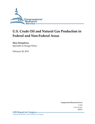 U.S. Crude Oil and Natural Gas Production in
Federal and Non-Federal Areas

Marc Humphries
Specialist in Energy Policy

February 28, 2013




                                                  Congressional Research Service
                                                                        7-5700
                                                                   www.crs.gov
                                                                         R42432
CRS Report for Congress
Prepared for Members and Committees of Congress
 