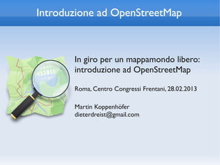 Introduzione ad OpenStreetMap



       In giro per un mappamondo libero:
       introduzione ad OpenStreetMap

       Roma, Centro Congressi Frentani, 28.02.2013

       Martin Koppenhöfer
       dieterdreist@gmail.com
 