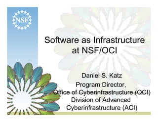 Software as Infrastructure
      at NSF/OCI

             Daniel S. Katz
          Program Director,
  Office of Cyberinfrastructure (OCI)
         Division of Advanced
       Cyberinfrastructure (ACI)
 