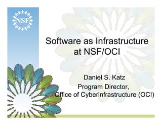 Software as Infrastructure
      at NSF/OCI

             Daniel S. Katz
          Program Director,
  Office of Cyberinfrastructure (OCI)
 