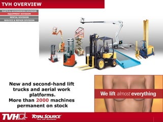 PARTS & ACCESSORIES DIVISION
EQUIPMENT DIVISION
RENTAL DIVISION
SERVICE & REPAIR DIVISION
TVH OVERVIEW
New and second-hand lift
trucks and aerial work
platforms.
More than 2000 machines
permanent on stock
 