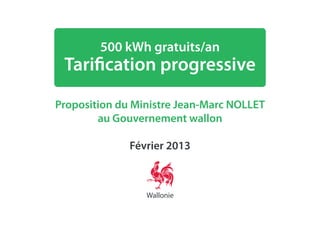 500 kWh gratuits/an
 Tarification progressive
Proposition du Ministre Jean-Marc NOLLET
        au Gouvernement wallon

              Février 2013
 