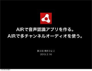 AIRで音声認識アプリを作る。
       AIRで多チャンネルオーディオを使う。


              第３回 東京ひよこ
               2013.２.16




13年2月24日日曜日
 
