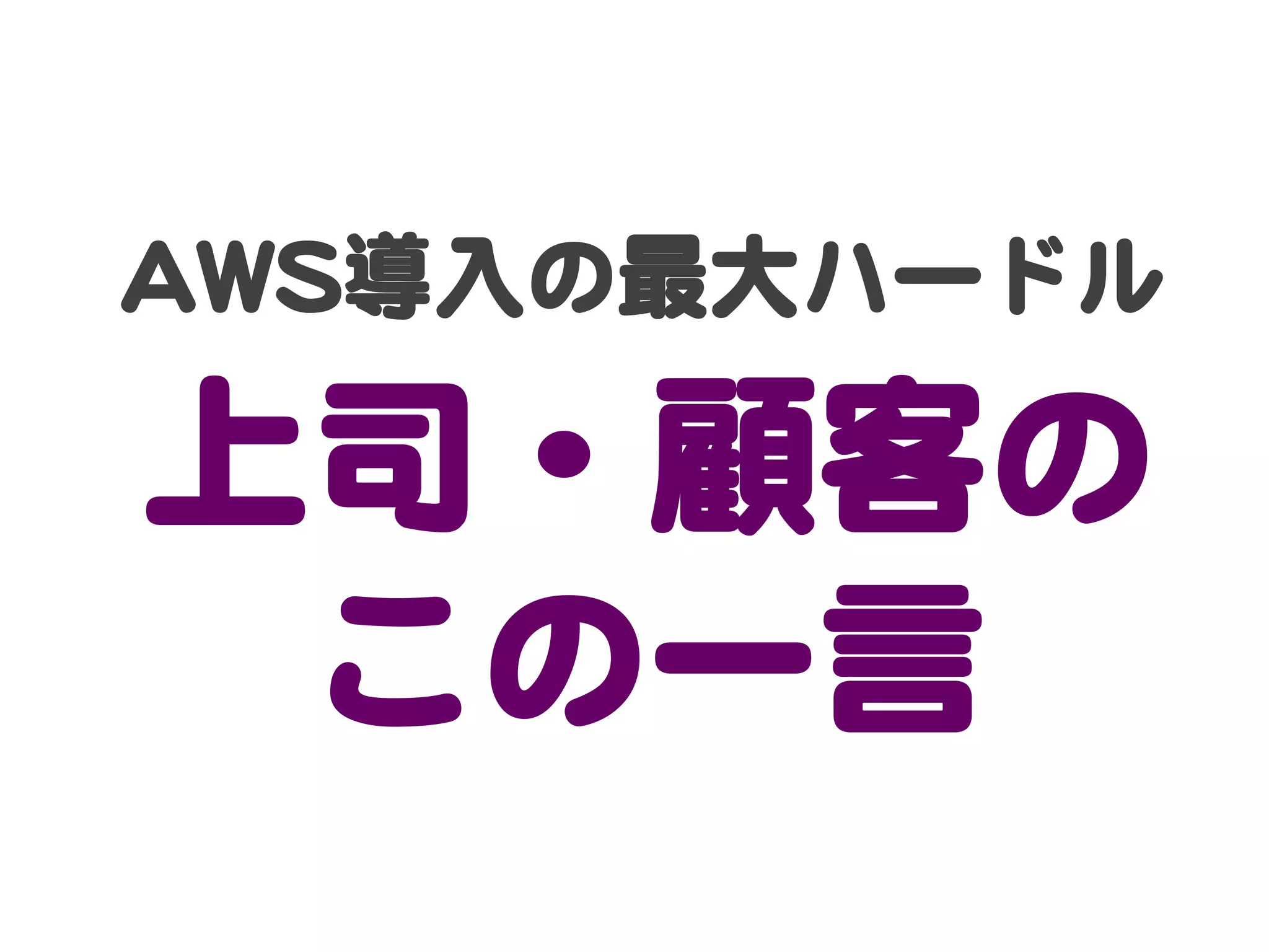 AAWWSS導入�の最大ハードル  

上司・顧客の  
 この一言  
 