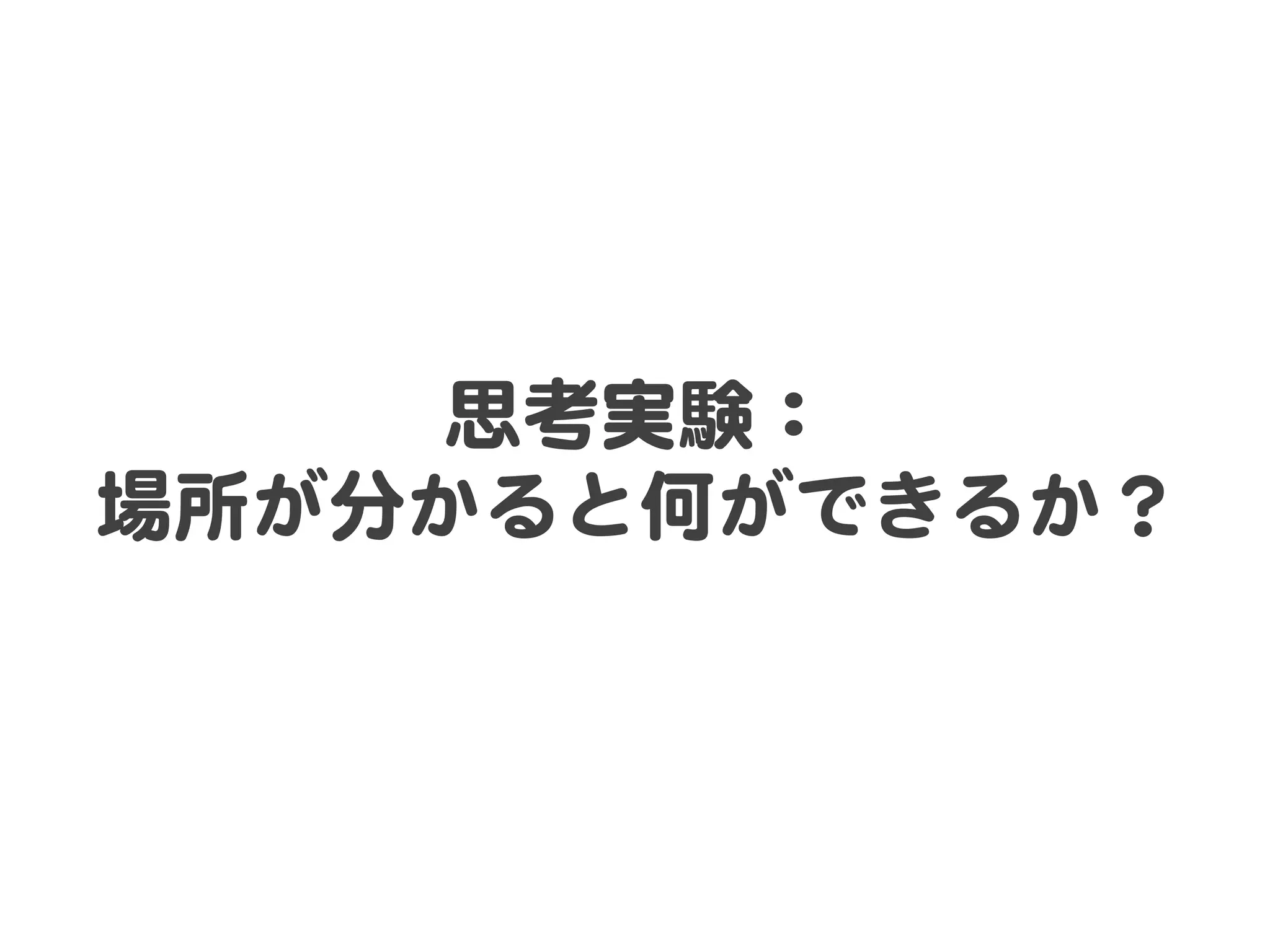 思考実験：  
場所が分かると何ができるか？  
 
