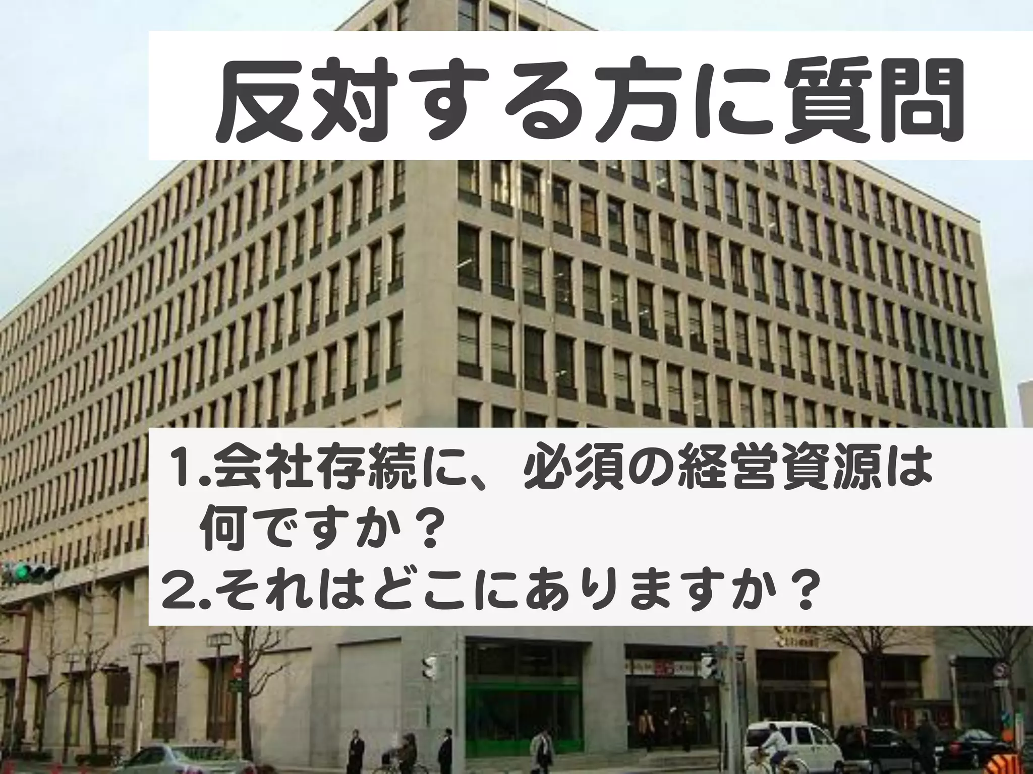 反対する方に質問  


11.. 会社存続に、必須の経営資源は  
  何ですか？  
22.. それはどこにありますか？  
 