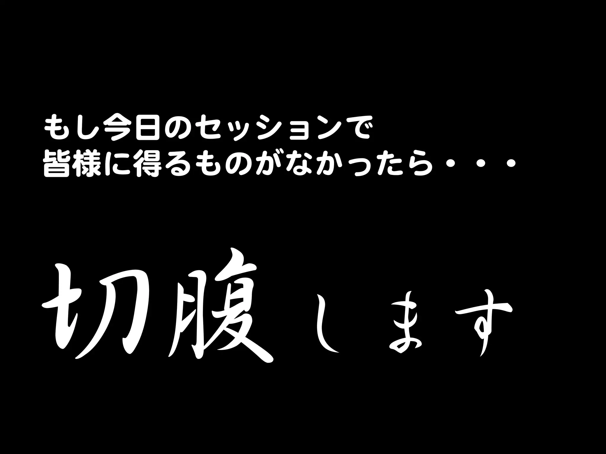 もし今日のセッションで  
皆様に得るものがなかったら・・・  




切腹します  
 