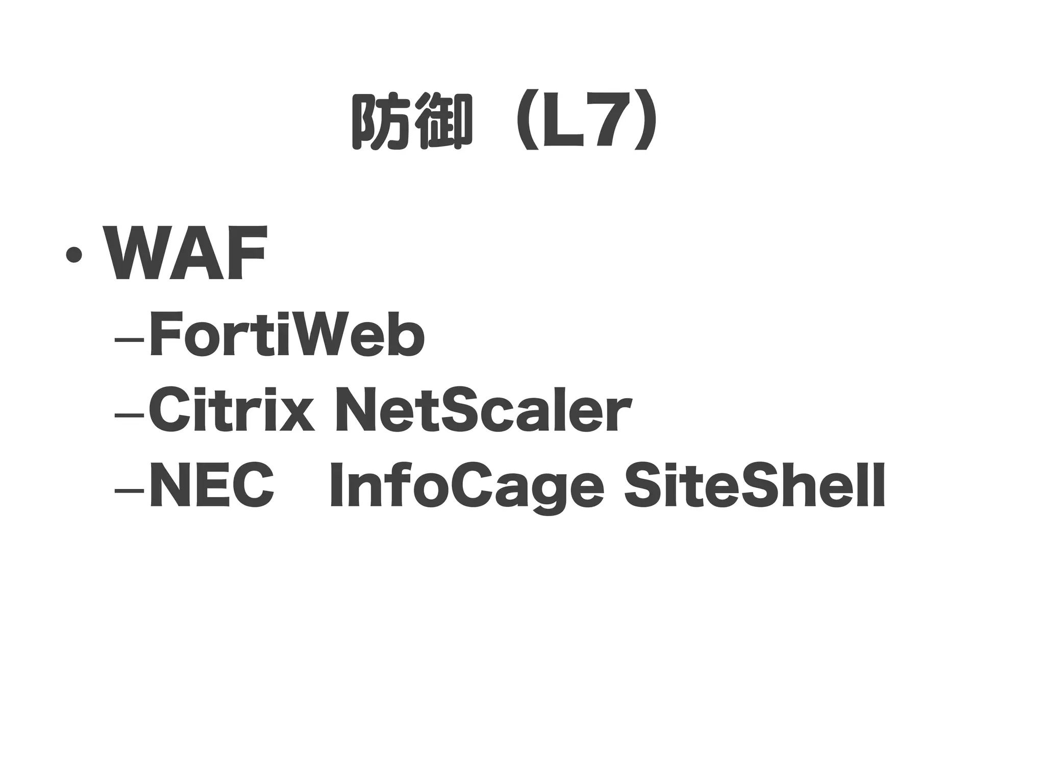 防御（L7）

•  WAF
 – FortiWeb
 – Citrix NetScaler
 – NEC InfoCage SiteShell
 