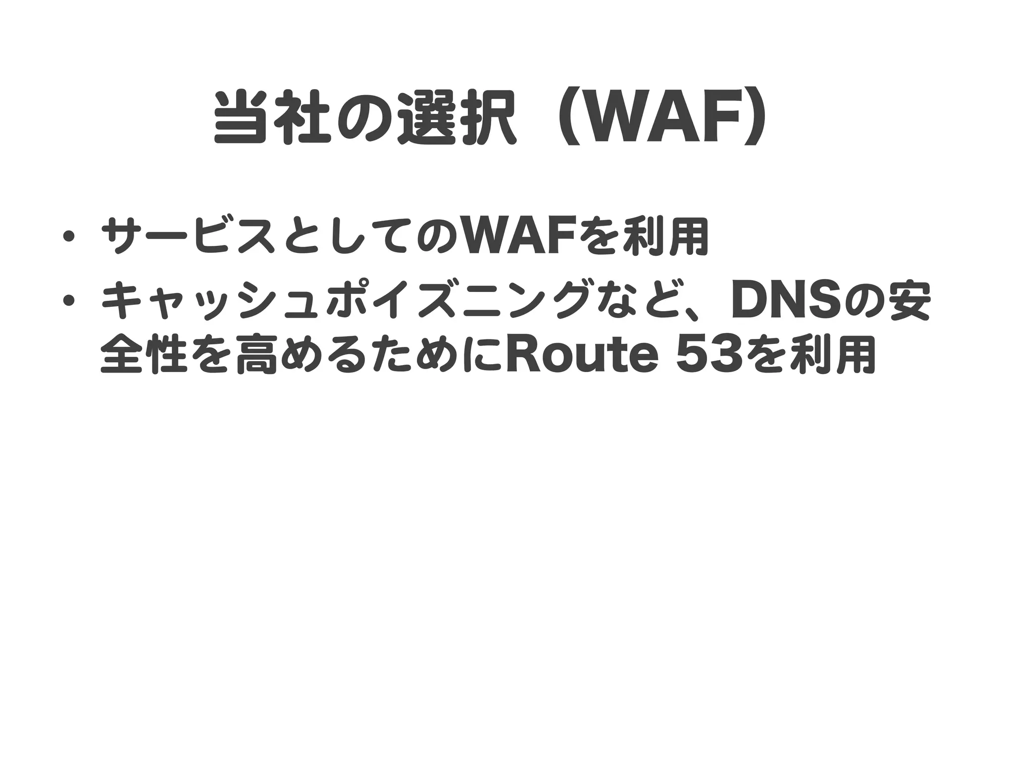 当社の選択（WAF）
•  サービスとしてのWAFを利用  
•  キャッシュポイズニングなど、DNSの安
   全性を高めるためにRoute 53を利用  
 