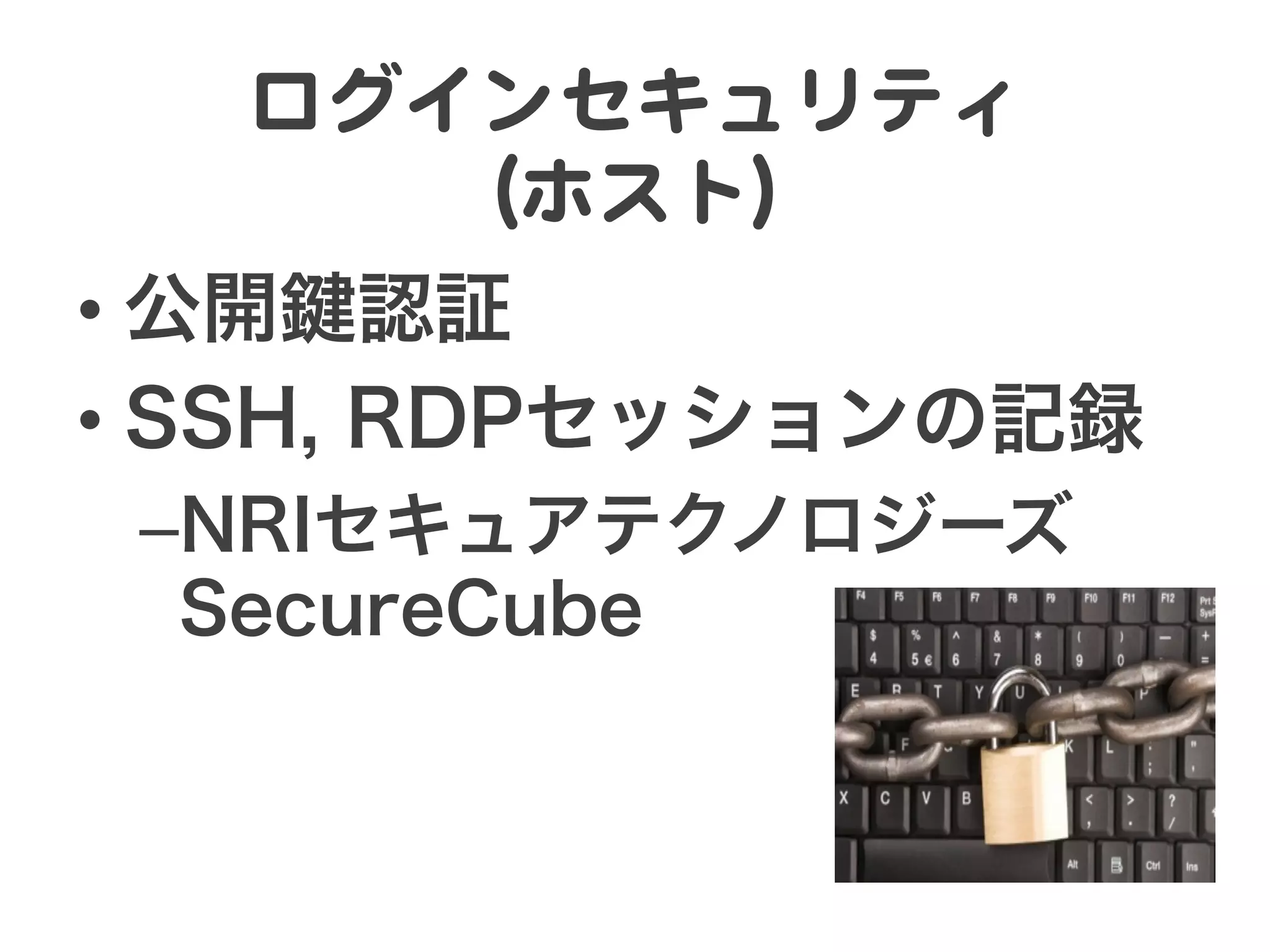 ログインセキュリティ  
      （ホスト）  
•  公開鍵認証
•  SSH, RDPセッションの記録
 – NRIセキュアテクノロジーズ
  SecureCube
 