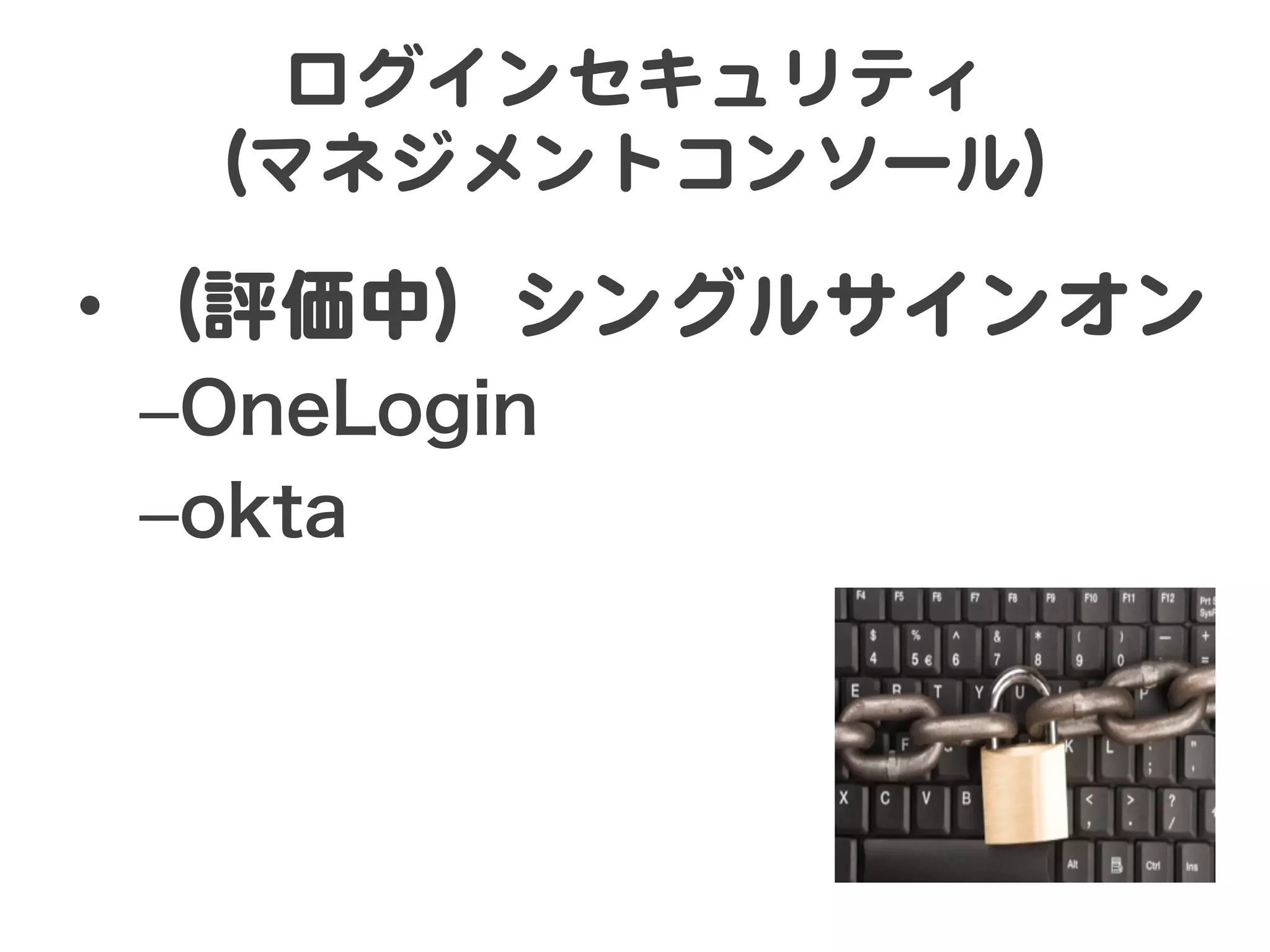 ログインセキュリティ  
 （マネジメントコンソール）  

•  （評価中）シングルサインオン  
 – OneLogin
 – okta
 