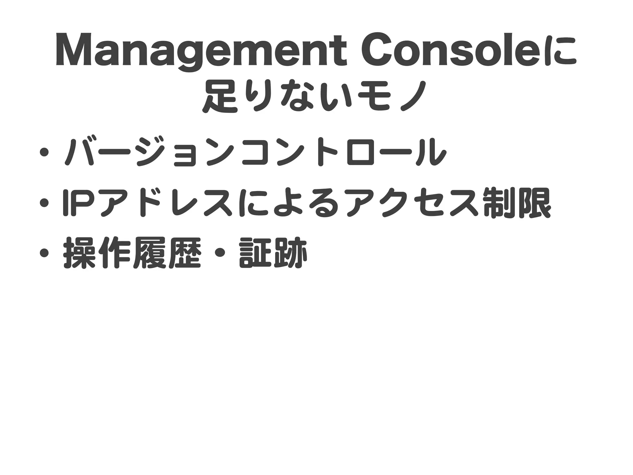 Management Consoleに
     足りないモノ  
•  バージョンコントロール  
•  IIPPアドレスによるアクセス制限  
•  操作履歴・証跡  
 