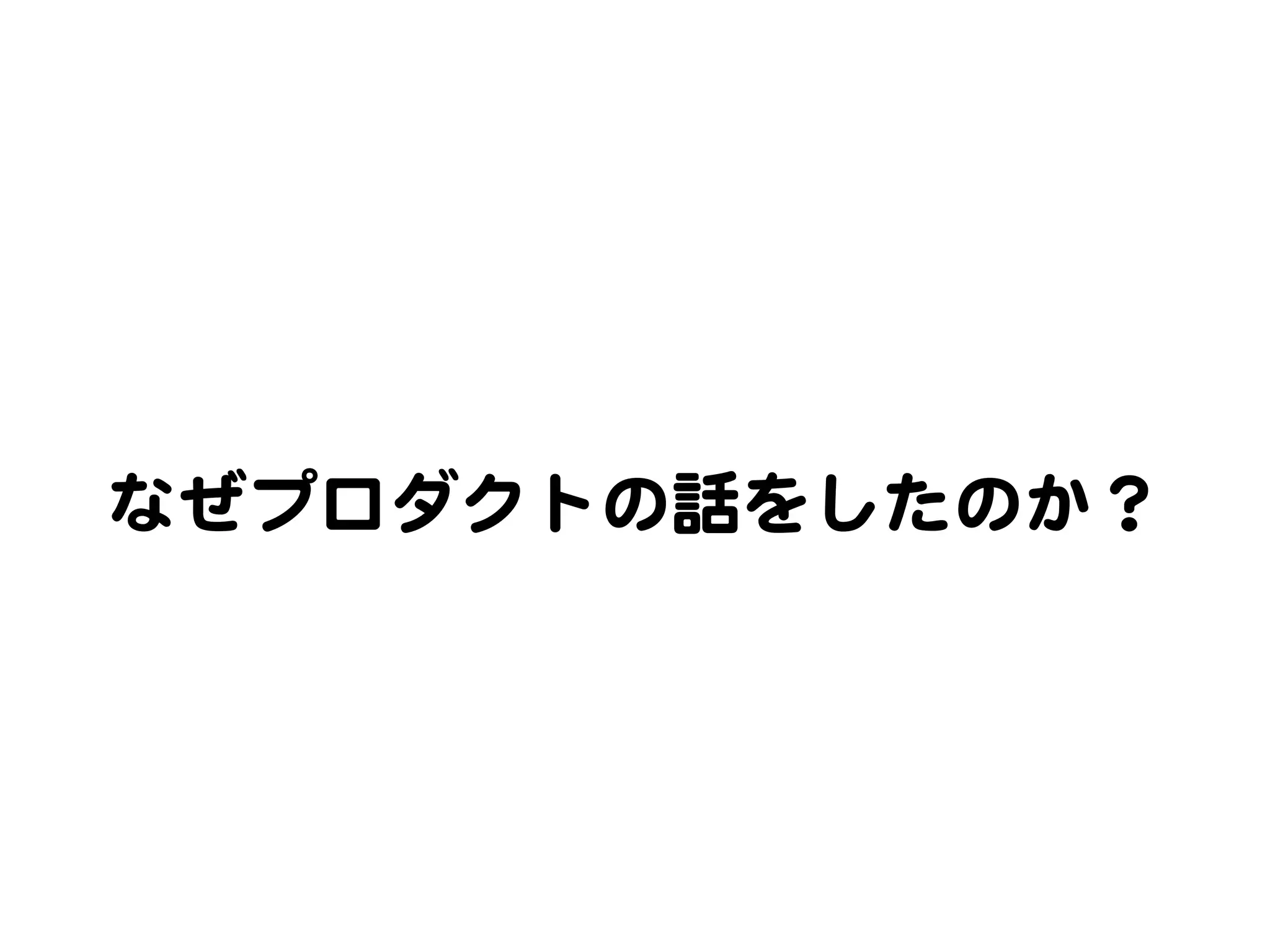 なぜプロダクトの話をしたのか？  
 