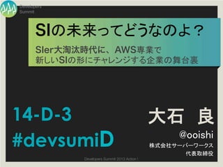 Developers
Summit




       SIの未来ってどうなのよ？	
       SIer大淘汰時代に、AWS専業で!
       新しいSIの形にチャレンジする企業の舞台裏	




14-D-3            ...
