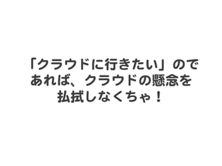 「クラウドに行きたい」ので  
 あれば、クラウドの懸念を  
   払拭しなくちゃ！  
 