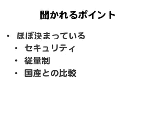 聞かれるポイント  

•  ほぼ決まっている  
   •  セキュリティ  
   •  従量制  
   •  国産との比較  
 