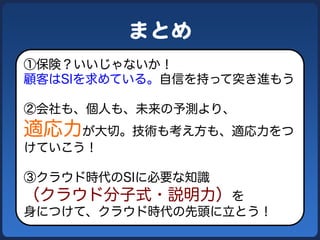 まとめ  
①保険？いいじゃないか！
顧客はSIを求めている。自信を持って突き進もう

②会社も、個人も、未来の予測より、
適応力が大切。技術も考え方も、適応力をつ
けていこう！

③クラウド時代のSIに必要な知識
（クラウド分子式・説明力）を...
