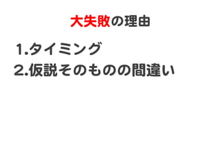大失敗の理由  

11.. タイミング  
22.. 仮説そのものの間違い  
 
