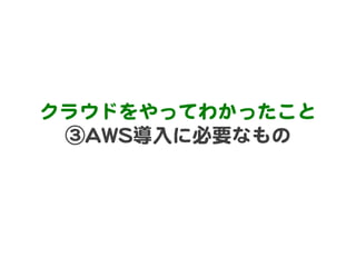 クラウドをやってわかったこと  
 ③AAWWSS導入�に必要なもの  
 