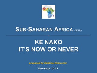 SUB-SAHARAN AFRICA (SSA)

       KE NAKO
 IT’S NOW OR NEVER

    proposed by Matthieu Delouvrier

           February 2013
 