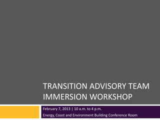 TRANSITION ADVISORY TEAM
IMMERSION WORKSHOP
February 7, 2013 | 10 a.m. to 4 p.m.
Energy, Coast and Environment Building Conference Room
 