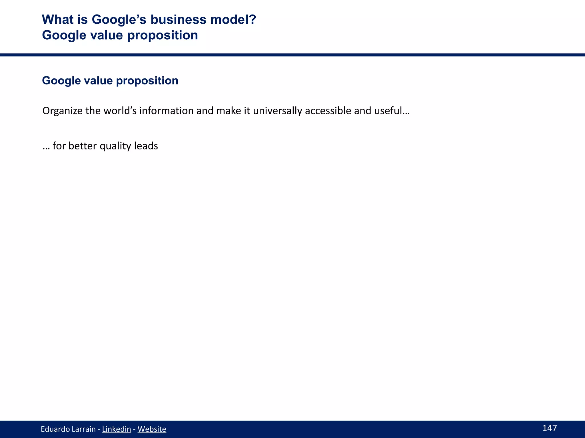 What is Google’s business model?
Google value proposition


Google value proposition

Organize the world’s information and make it universally accessible and useful…


… for better quality leads




Eduardo Larrain - Linkedin - Website                                              147
 