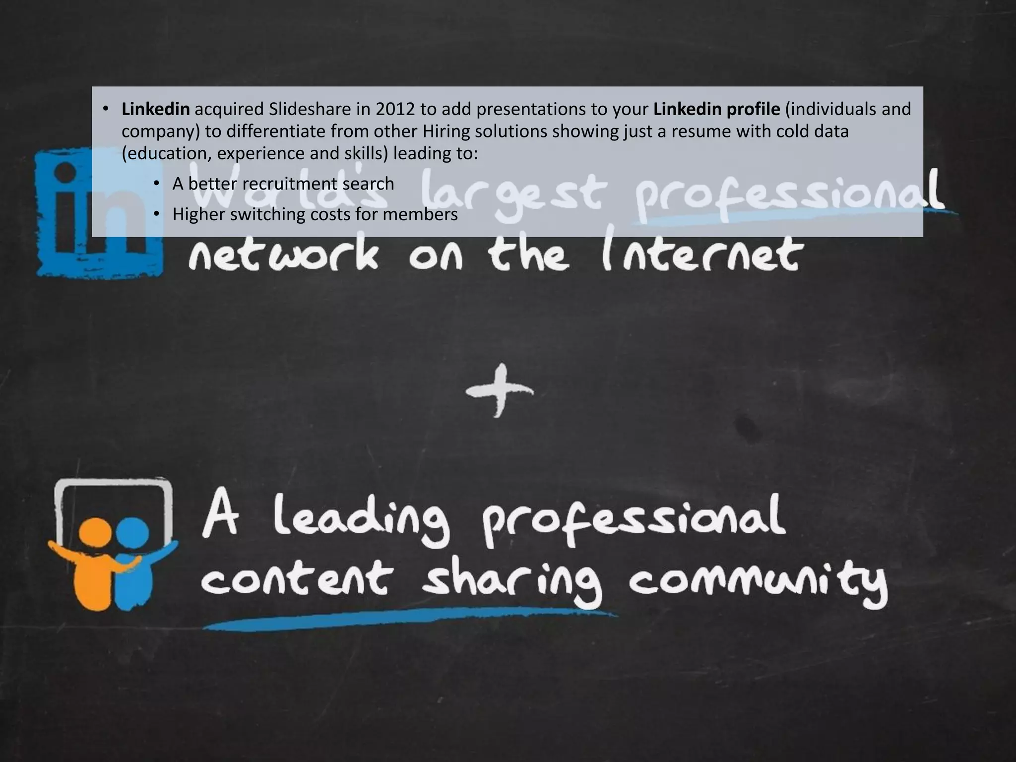 • Linkedin acquired Slideshare in 2012 to add presentations to your Linkedin profile (individuals and
       company) to differentiate from other Hiring solutions showing just a resume with cold data
       (education, experience and skills) leading to:
             • A better recruitment search
             • Higher switching costs for members




Eduardo Larrain - Linkedin - Website                                                                         165
 