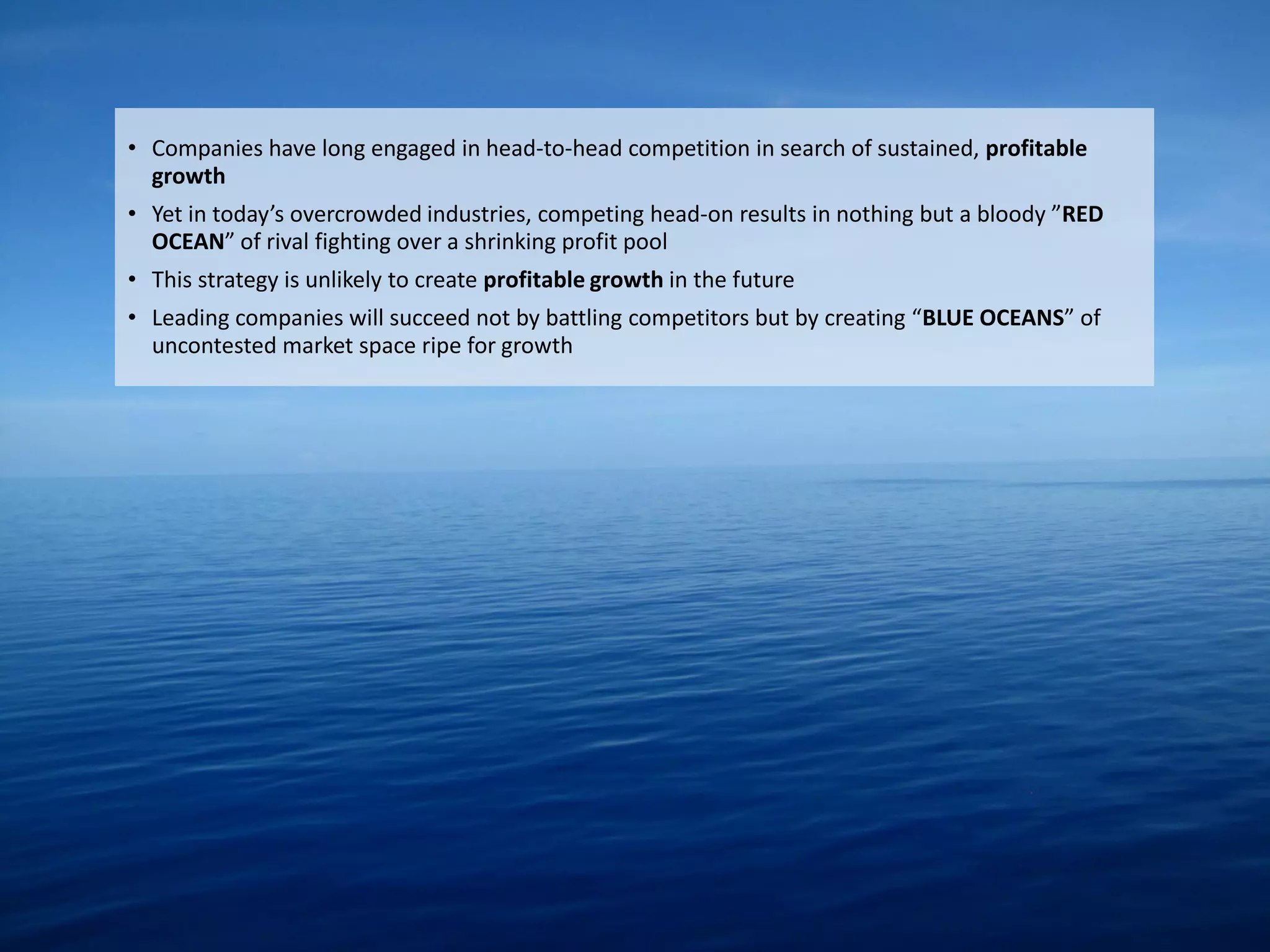 • Companies have long engaged in head-to-head competition in search of sustained, profitable
       growth
     • Yet in today’s overcrowded industries, competing head-on results in nothing but a bloody ”RED
       OCEAN” of rival fighting over a shrinking profit pool
     • This strategy is unlikely to create profitable growth in the future
     • Leading companies will succeed not by battling competitors but by creating “BLUE OCEANS” of
       uncontested market space ripe for growth




Eduardo Larrain - Linkedin - Website
 