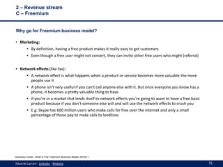 2 – Revenue stream
C – Freemium


Why go for Freemium business model?

• Marketing:
         • By definition, having a fre...