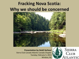 Fracking Nova Scotia:
Why we should be concerned




           Presentation by Heidi Verheul
  Sierra Club Canada-Atlantic Canada Chapter
                   Tuesday, February 5, 2013
                                 Windsor, NS
 