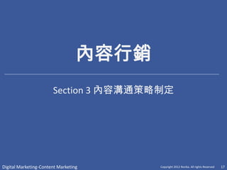 內容行銷
                       Section 3 內容溝通策略制定




Digital Marketing-Content Marketing      Copyright 2012 Norika. All rights Reserved   17
 