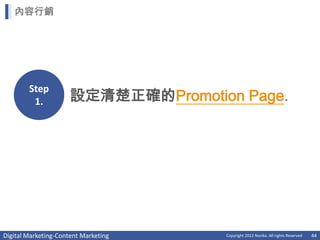 內容行銷




        Step
         1.           設定清楚正確的Promotion Page.




Digital Marketing-Content Marketing   Copyright 2012 Norika. All rights Reserved   44
 
