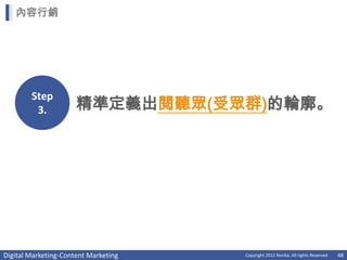內容行銷




        Step
         3.           精準定義出閱聽眾(受眾群)的輪廓。




Digital Marketing-Content Marketing   Copyright 2012 Norika. All rights Reserved   48
 