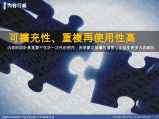 內容行銷




    可擴充性、重複再使用性高
   內容的設計最重要不在於一次性的使用，而是數次接續的運用，並衍生更多內容資訊




Digital Marketing-Content Marketing   Copyright 2012 Norika. All rights Reserved   5
 