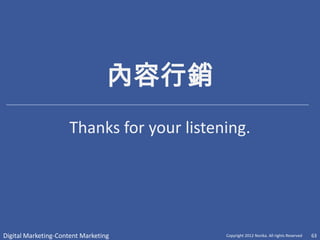 內容行銷
                     Thanks for your listening.




Digital Marketing-Content Marketing        Copyright 2012 Norika. All rights Reserved   63
 
