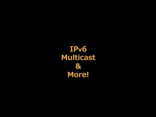 IPｖ6
Multicast
&
More!
 