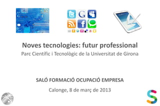 Noves tecnologies: futur professional
Parc Científic i Tecnològic de la Universitat de Girona



      SALÓ FORMACIÓ OCUPACIÓ EMPRESA
            Calonge, 8 de març de 2013
 
