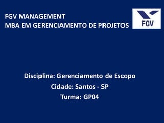 FGV MANAGEMENT
MBA EM GERENCIAMENTO DE PROJETOS




    Disciplina: Gerenciamento de Escopo
             Cidade: Santos - SP
                 Turma: GP04
 