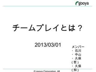 チームプレイとは？
  2013/03/01   メンバー
               ・石川
               ・中山
               ・久保
               (哲)
               ・久保
               (知)
 