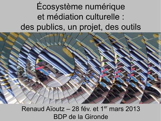 Écosystème numérique
    et médiation culturelle :
des publics, un projet, des outils




                                           CC http://www.flickr.com/photos/elycefeliz/
Renaud Aïoutz – 28 fév. et 1er mars 2013
         BDP de la Gironde
 
