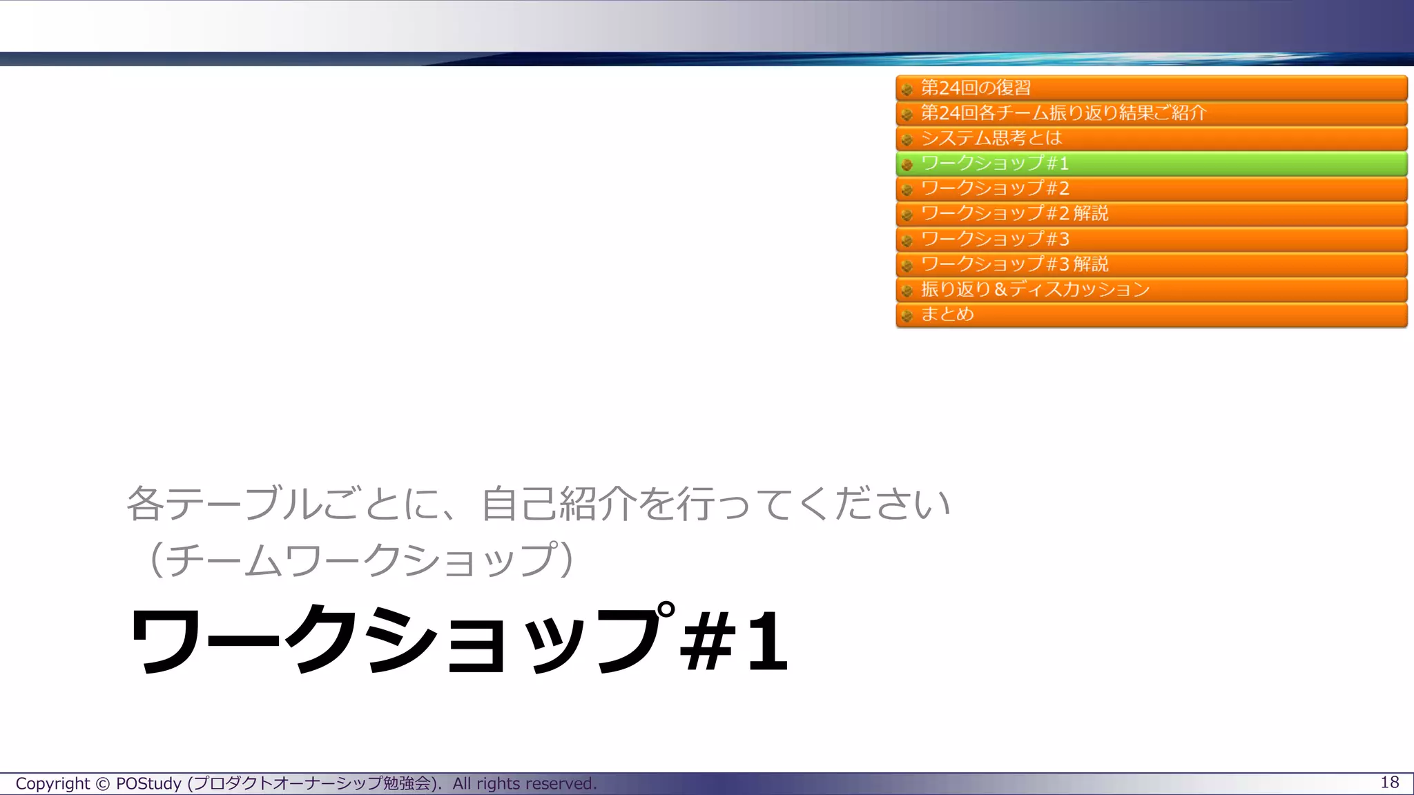 ワークショップ#1
各テーブルごとに、自己紹介を行ってください
（チームワークショップ）
Copyright © POStudy (プロダクトオーナーシップ勉強会). All rights reserved. 18
 