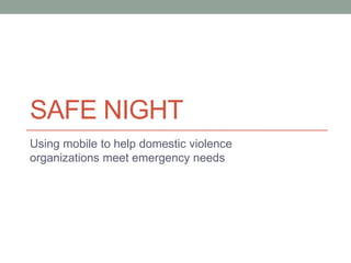 SAFE NIGHT
Using mobile to help domestic violence
organizations meet emergency needs
 