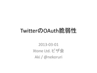 TwitterのOAuth脆弱性
2013-03-01
Xtone Ltd. ピザ会
Aki / @nekoruri
 