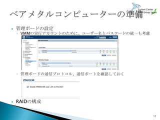    管理ボードの設定
    ◦ VMMの実行アカウントのために、ユーザー名とパスワードの統一も考慮




    ◦ 管理ボードの通信プロトコル、通信ポートを確認しておく




   RAIDの構成

                                          17
 