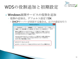    Windows展開サービスの役割を追加
    ◦ 役割の追加は、デフォルト設定でOK
     DHCPサーバーが同居する場合は、以下の設定を行う




                                  19
 