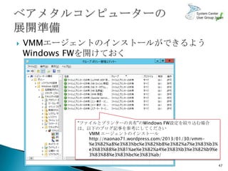    VMMエージェントのインストールができるよう
    Windows FWを開けておく




          “ファイルとプリンターの共有”のWindows FW設定を絞り込む場合
          は、以下のブログ記事を参考にしてください
             VMM エージェントのインストール
             http://naonao71.wordpress.com/2013/01/30/vmm-
             %e3%82%a8%e3%83%bc%e3%82%b8%e3%82%a7%e3%83%b3%
             e3%83%88%e3%81%ae%e3%82%a4%e3%83%b3%e3%82%b9%e
             3%83%88%e3%83%bc%e3%83%ab/

                                                              47
 