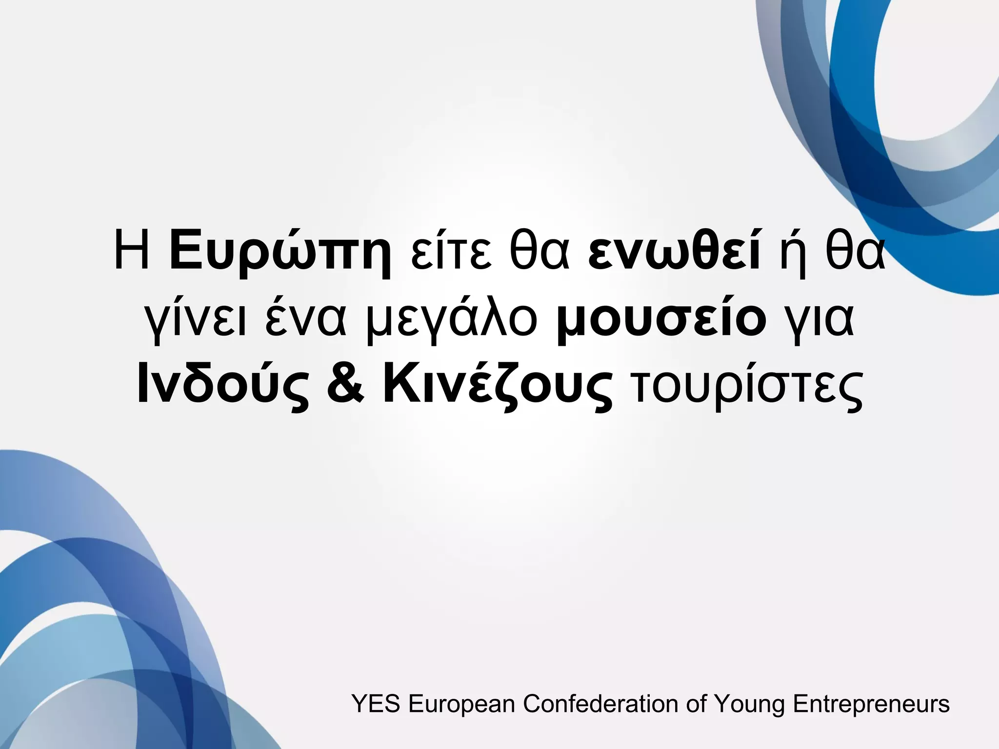 H Ευρώπη είτε θα ενωθεί ή θα
  γίνει ένα μεγάλο μουσείο για
 Ινδούς & Κινέζους τουρίστες




         YES European Confederation of Young Entrepreneurs
 