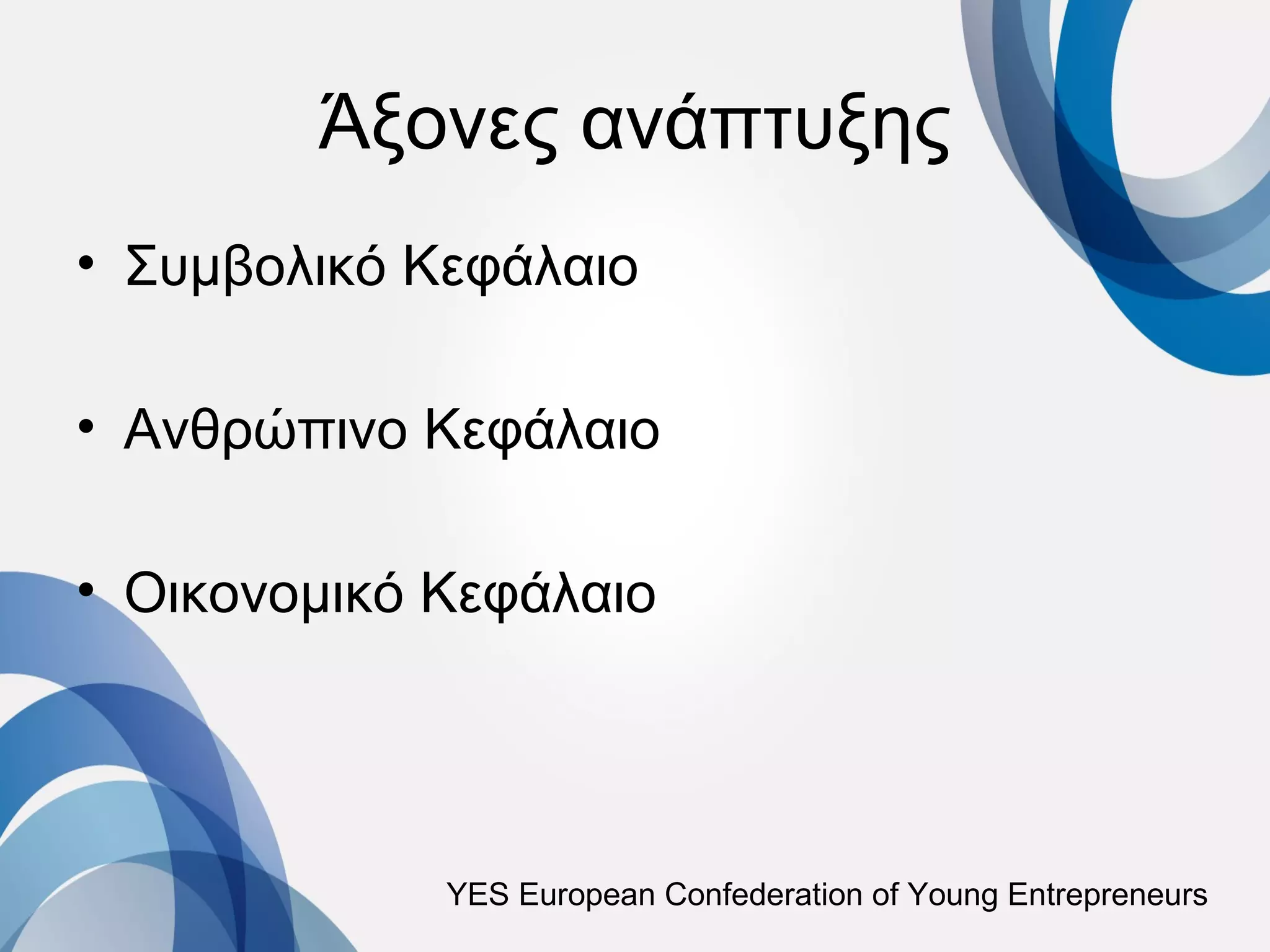 Άξονες ανάπτυξης
• Συμβολικό Κεφάλαιο

• Ανθρώπινο Κεφάλαιο

• Οικονομικό Κεφάλαιο




             YES European Confederation of Young Entrepreneurs
 